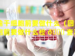 回输干细胞前要做什么（回输干细胞前要做什么检 🕊 查项目）